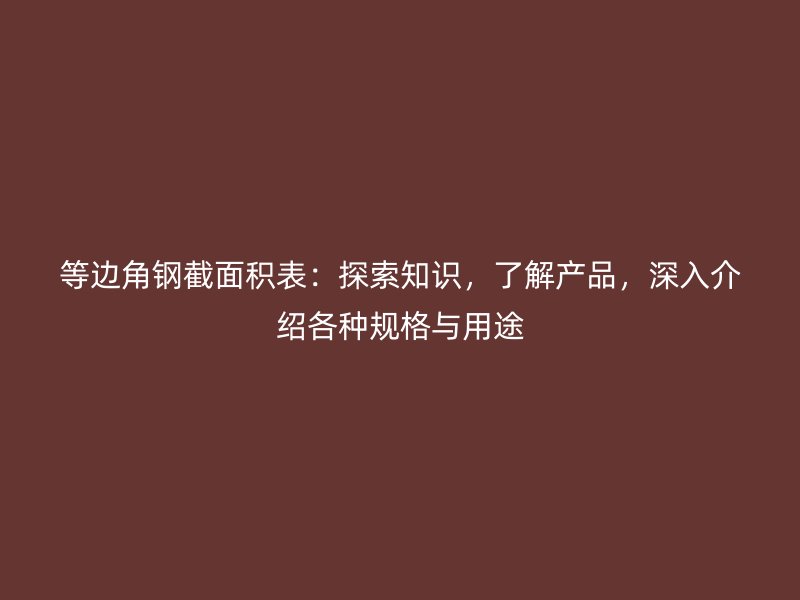 等邊角鋼截面積表：探索知識，了解產(chǎn)品，深入介紹各種規(guī)格與用途