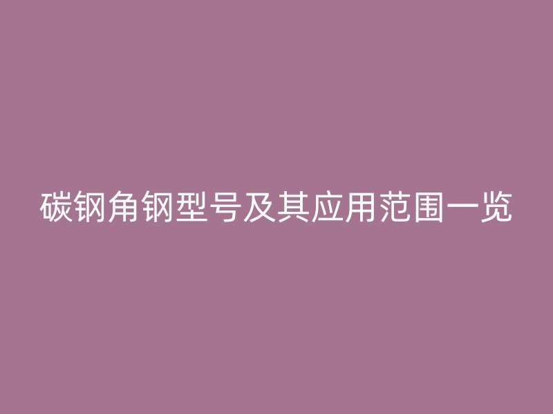 碳鋼角鋼型號及其應(yīng)用范圍一覽