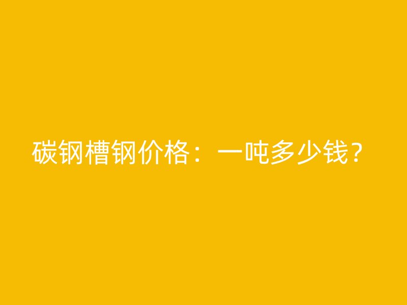 碳鋼槽鋼價(jià)格：一噸多少錢？