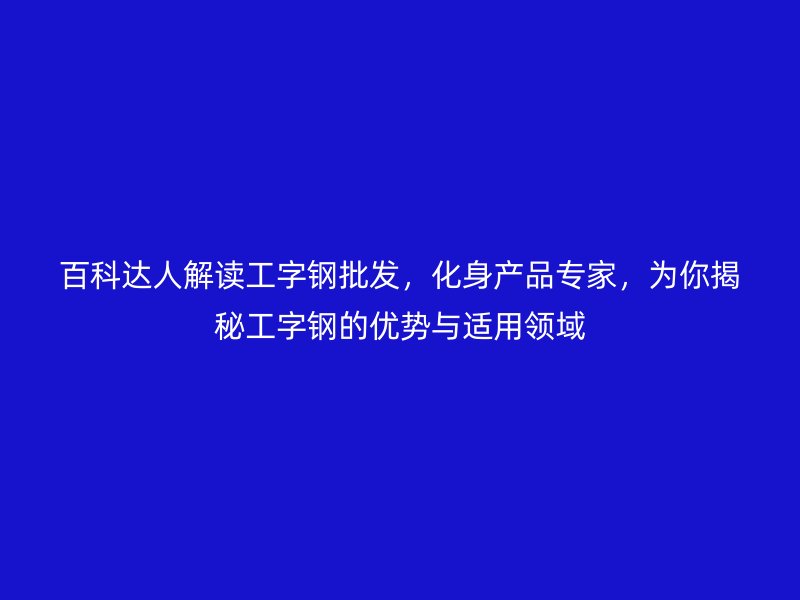 百科達人解讀工字鋼批發(fā)，化身產(chǎn)品專家，為你揭秘工字鋼的優(yōu)勢與適用領(lǐng)域