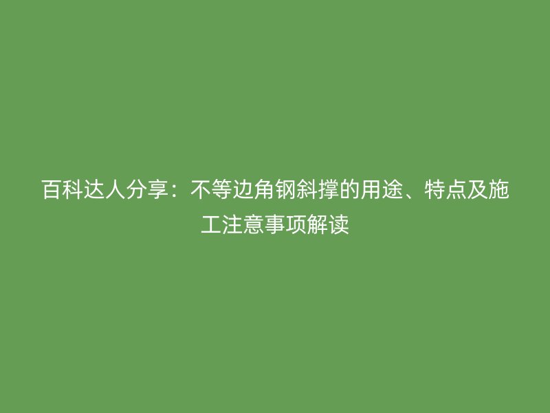 百科達(dá)人分享：不等邊角鋼斜撐的用途、特點(diǎn)及施工注意事項(xiàng)解讀
