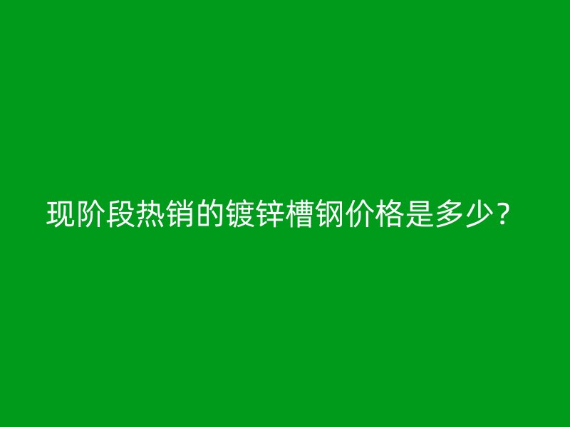 現(xiàn)階段熱銷的鍍鋅槽鋼價(jià)格是多少？