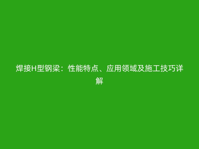 焊接H型鋼梁：性能特點、應(yīng)用領(lǐng)域及施工技巧詳解