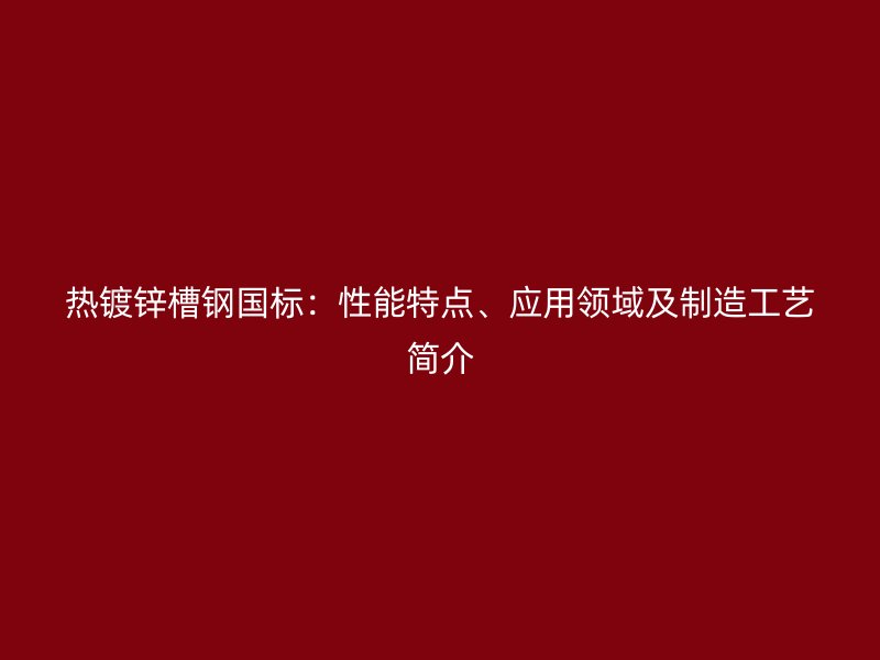 熱鍍鋅槽鋼國(guó)標(biāo)：性能特點(diǎn)、應(yīng)用領(lǐng)域及制造工藝簡(jiǎn)介