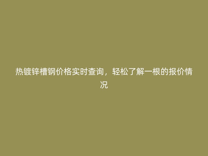熱鍍鋅槽鋼價格實時查詢，輕松了解一根的報價情況