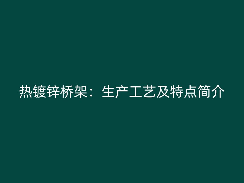 熱鍍鋅橋架：生產(chǎn)工藝及特點(diǎn)簡(jiǎn)介