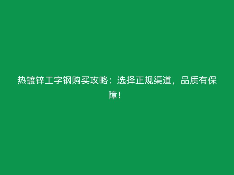 熱鍍鋅工字鋼購(gòu)買(mǎi)攻略：選擇正規(guī)渠道，品質(zhì)有保障！