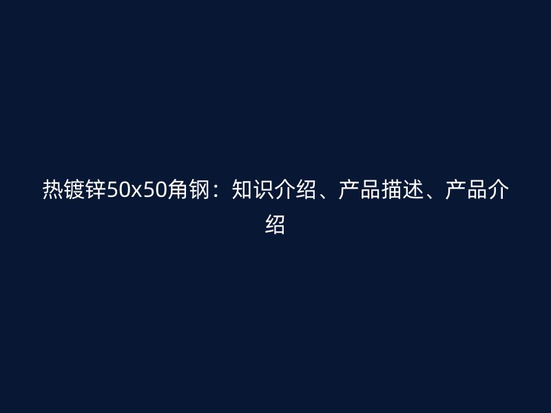 熱鍍鋅50x50角鋼：知識(shí)介紹、產(chǎn)品描述、產(chǎn)品介紹