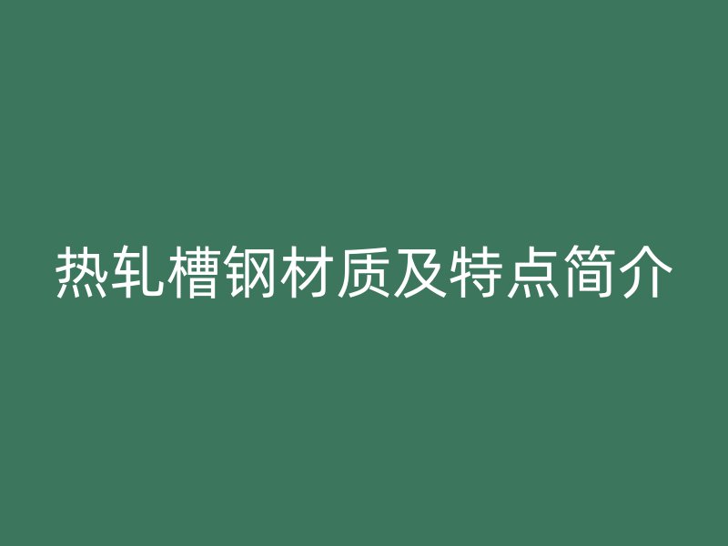 熱軋槽鋼材質及特點簡介