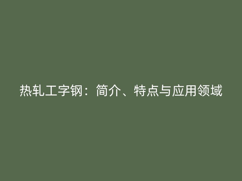 熱軋工字鋼：簡(jiǎn)介、特點(diǎn)與應(yīng)用領(lǐng)域