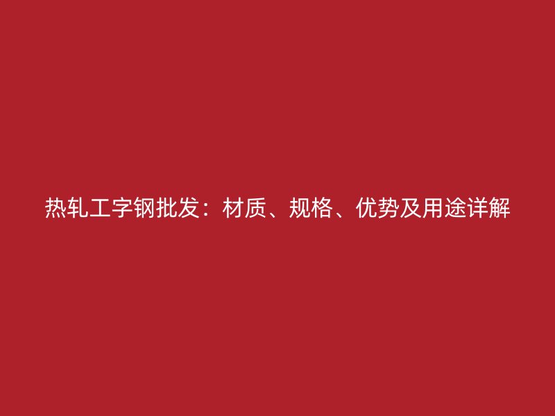 熱軋工字鋼批發(fā)：材質(zhì)、規(guī)格、優(yōu)勢及用途詳解