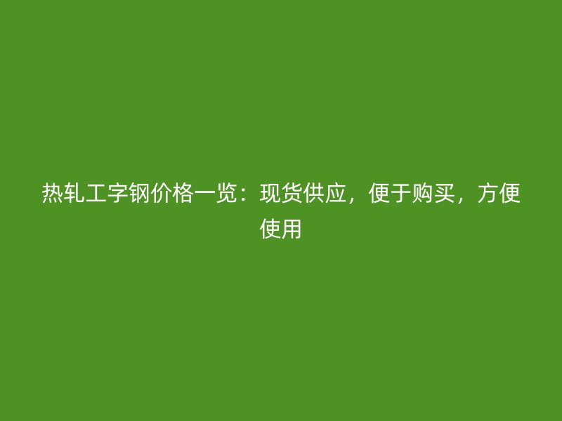 熱軋工字鋼價格一覽：現(xiàn)貨供應(yīng)，便于購買，方便使用