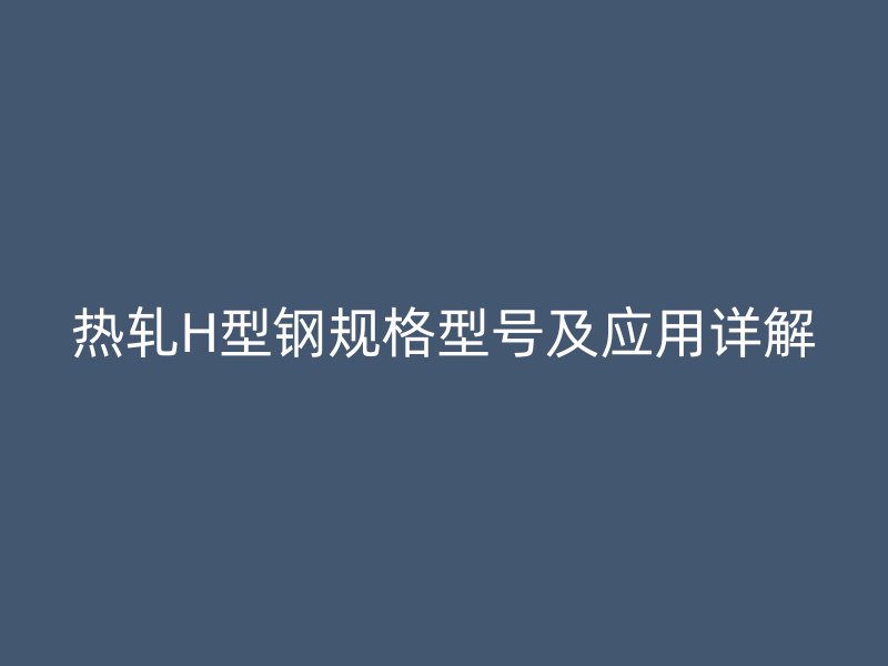 熱軋H型鋼規(guī)格型號及應用詳解