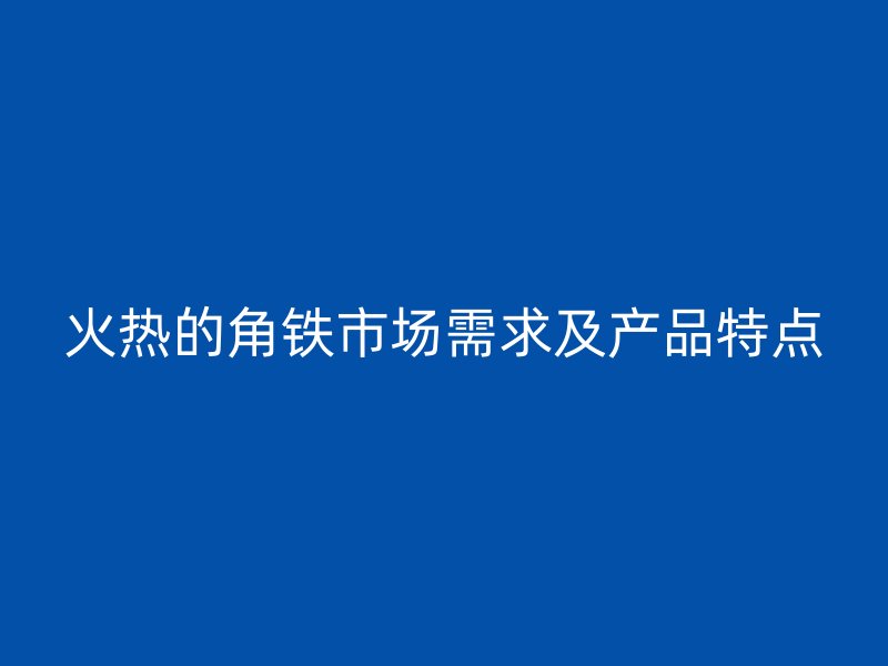 火熱的角鐵市場需求及產(chǎn)品特點