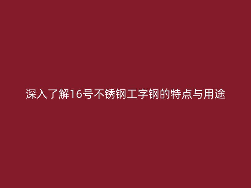 深入了解16號(hào)不銹鋼工字鋼的特點(diǎn)與用途