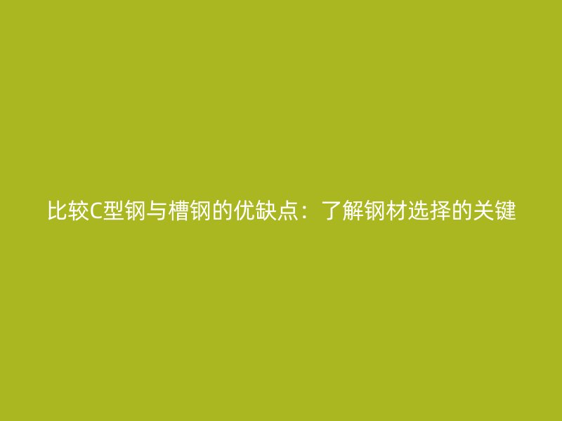 比較C型鋼與槽鋼的優(yōu)缺點：了解鋼材選擇的關鍵