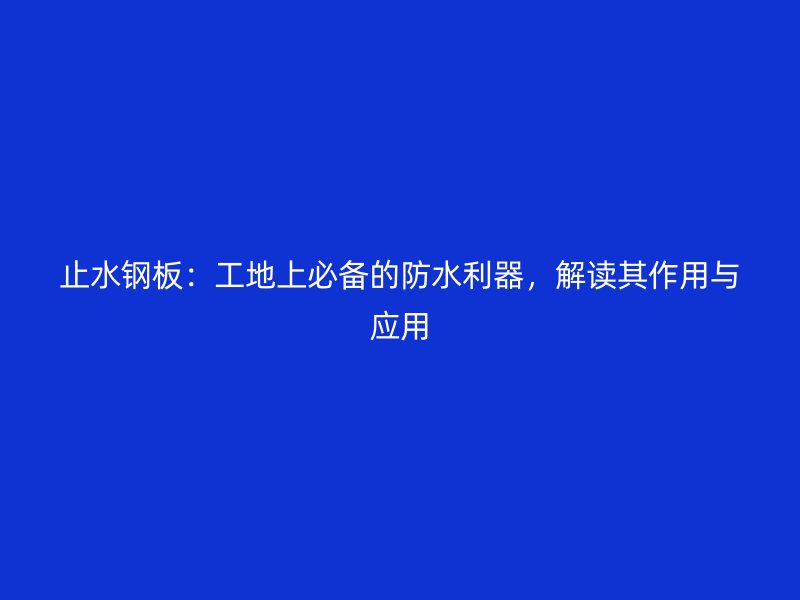 止水鋼板：工地上必備的防水利器，解讀其作用與應(yīng)用