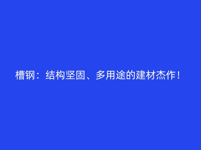 槽鋼：結(jié)構(gòu)堅(jiān)固、多用途的建材杰作！