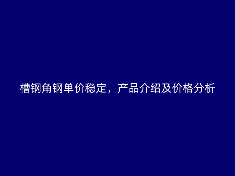 槽鋼角鋼單價穩(wěn)定，產(chǎn)品介紹及價格分析