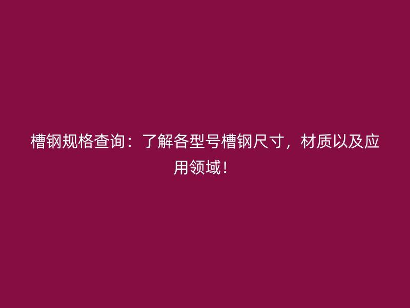 槽鋼規(guī)格查詢：了解各型號(hào)槽鋼尺寸，材質(zhì)以及應(yīng)用領(lǐng)域！