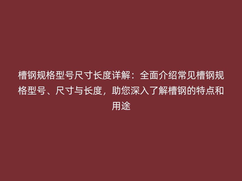 槽鋼規(guī)格型號(hào)尺寸長(zhǎng)度詳解：全面介紹常見槽鋼規(guī)格型號(hào)、尺寸與長(zhǎng)度，助您深入了解槽鋼的特點(diǎn)和用途