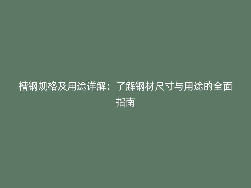 槽鋼規(guī)格及用途詳解：了解鋼材尺寸與用途的全面指南