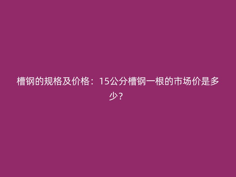 槽鋼的規(guī)格及價(jià)格：15公分槽鋼一根的市場(chǎng)價(jià)是多少？