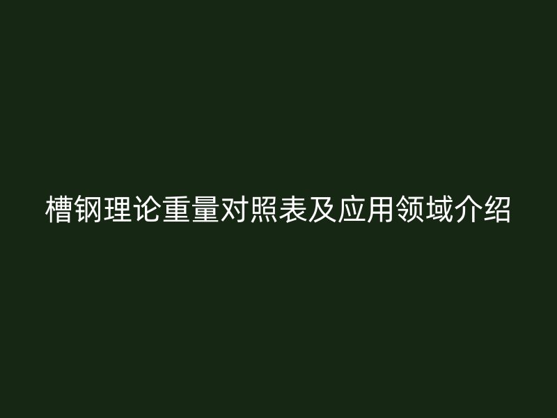 槽鋼理論重量對(duì)照表及應(yīng)用領(lǐng)域介紹