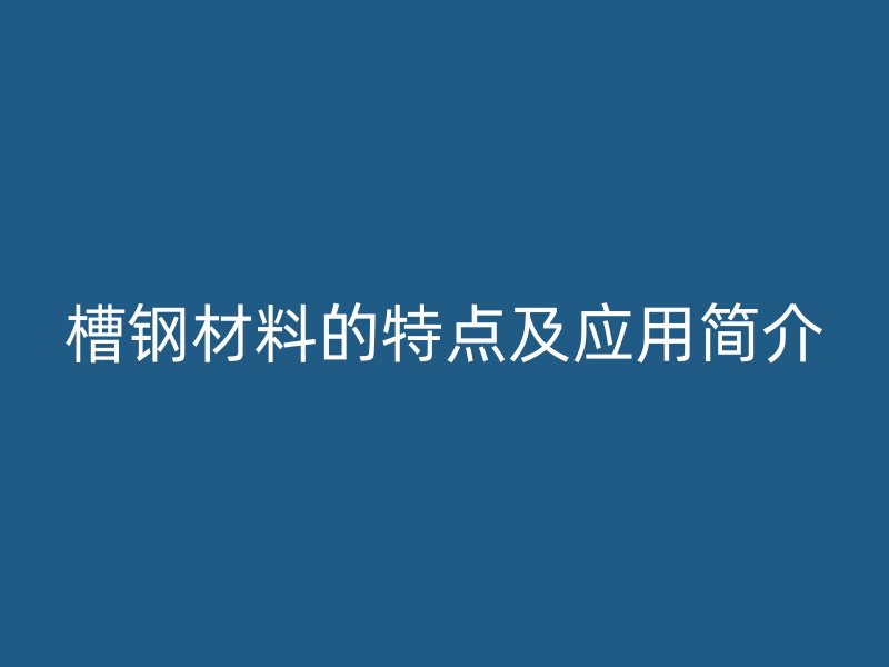 槽鋼材料的特點(diǎn)及應(yīng)用簡(jiǎn)介