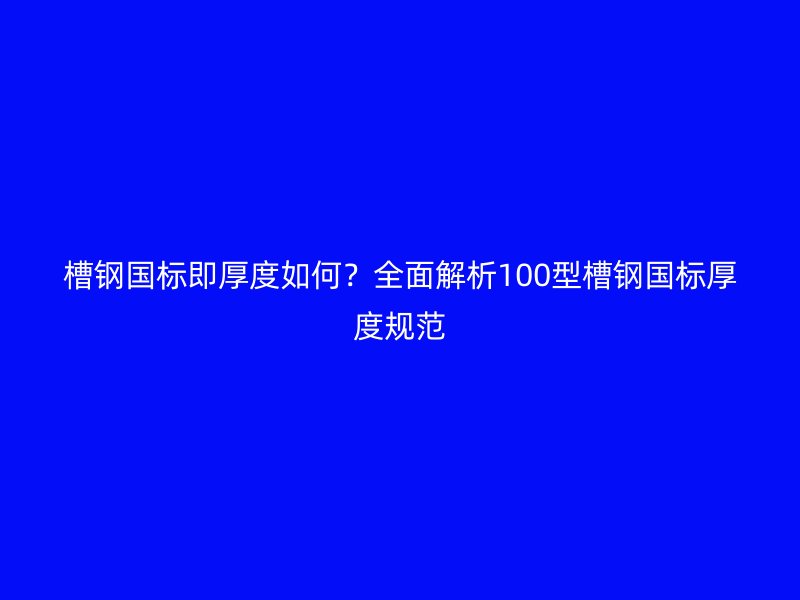 槽鋼國(guó)標(biāo)即厚度如何？全面解析100型槽鋼國(guó)標(biāo)厚度規(guī)范