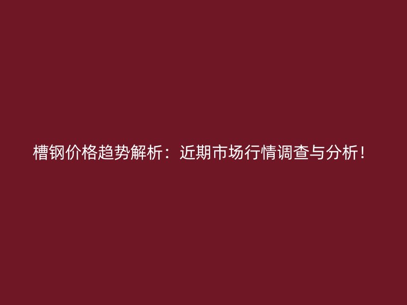 槽鋼價格趨勢解析：近期市場行情調查與分析！