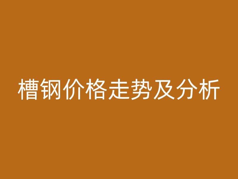 槽鋼價(jià)格走勢(shì)及分析