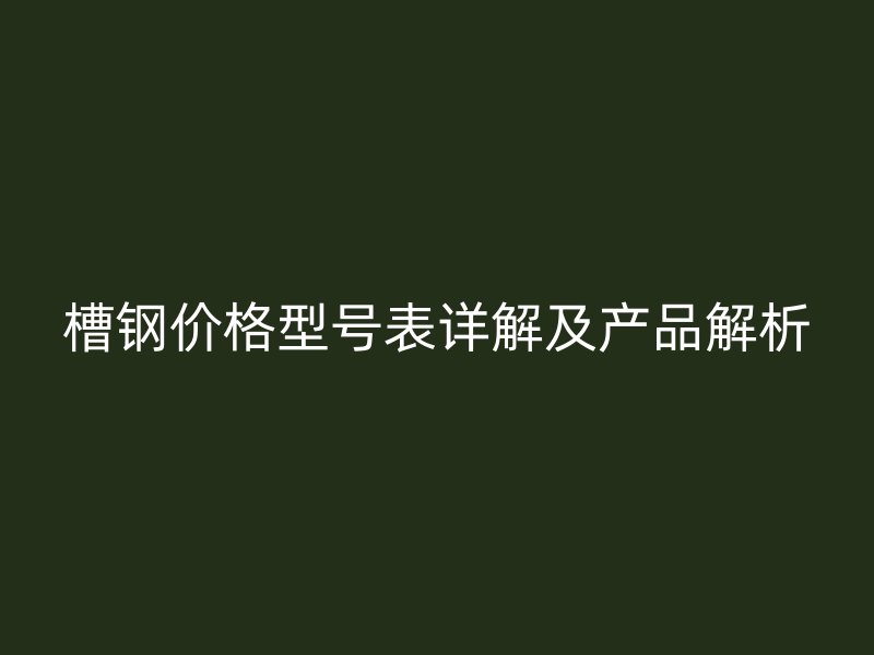 槽鋼價(jià)格型號表詳解及產(chǎn)品解析