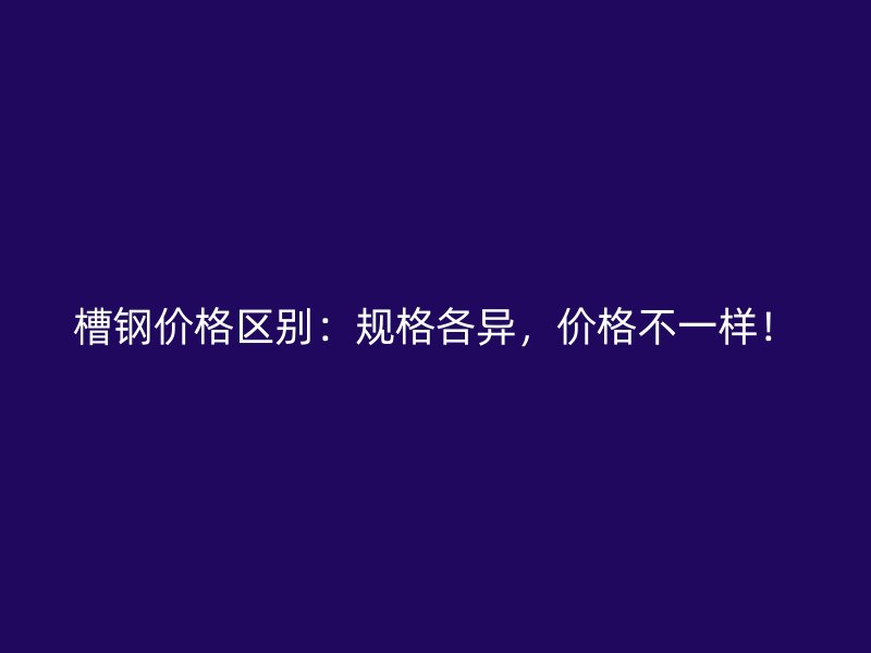 槽鋼價(jià)格區(qū)別：規(guī)格各異，價(jià)格不一樣！