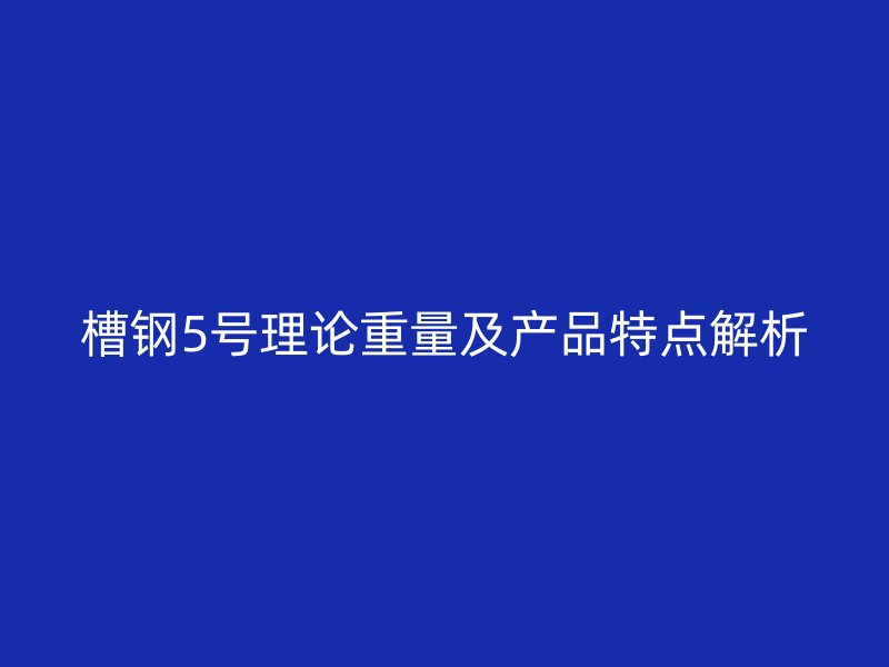 槽鋼5號(hào)理論重量及產(chǎn)品特點(diǎn)解析