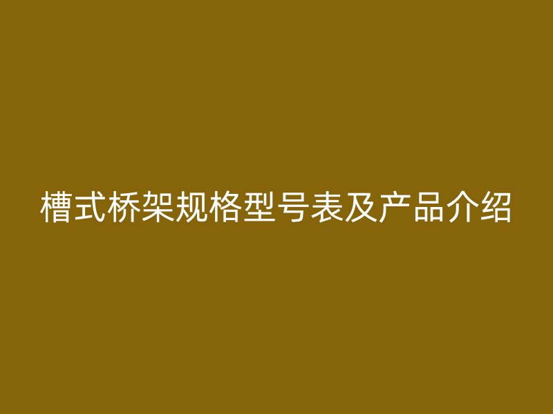 槽式橋架規(guī)格型號表及產(chǎn)品介紹