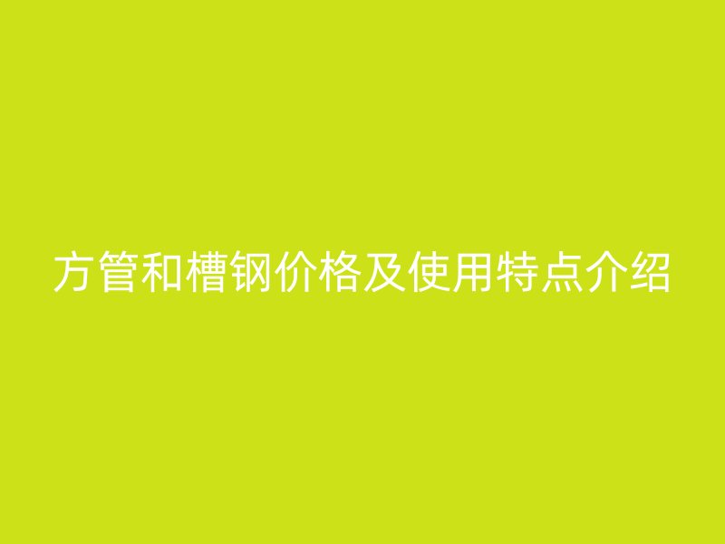方管和槽鋼價(jià)格及使用特點(diǎn)介紹
