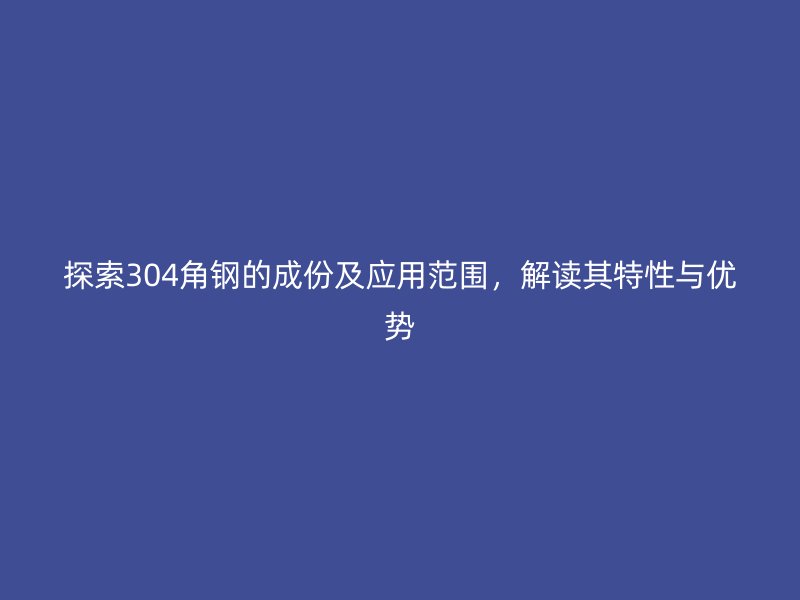 探索304角鋼的成份及應用范圍，解讀其特性與優(yōu)勢