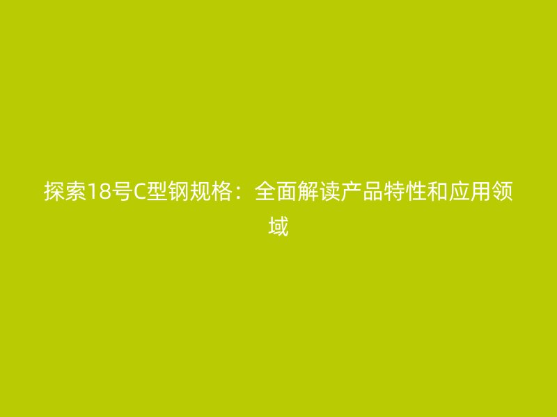 探索18號C型鋼規(guī)格：全面解讀產品特性和應用領域