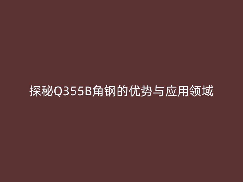 探秘Q355B角鋼的優(yōu)勢與應(yīng)用領(lǐng)域