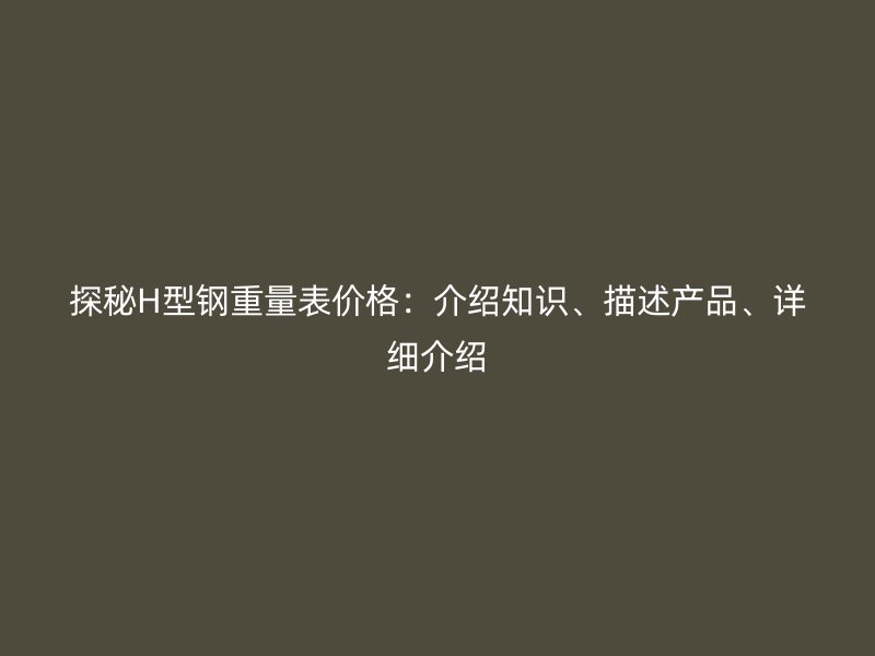 探秘H型鋼重量表價(jià)格：介紹知識(shí)、描述產(chǎn)品、詳細(xì)介紹
