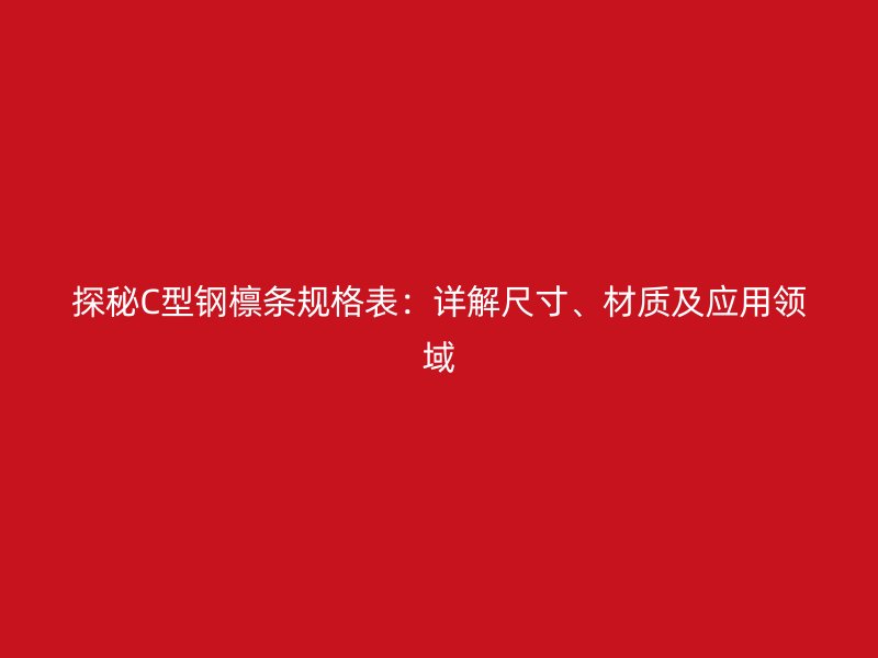 探秘C型鋼檁條規(guī)格表：詳解尺寸、材質(zhì)及應用領域
