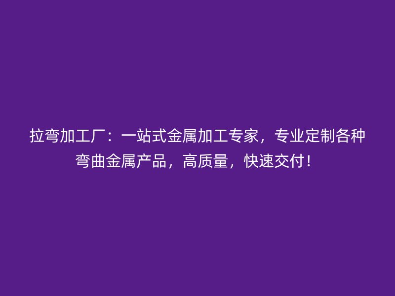拉彎加工廠：一站式金屬加工專家，專業(yè)定制各種彎曲金屬產(chǎn)品，高質(zhì)量，快速交付！