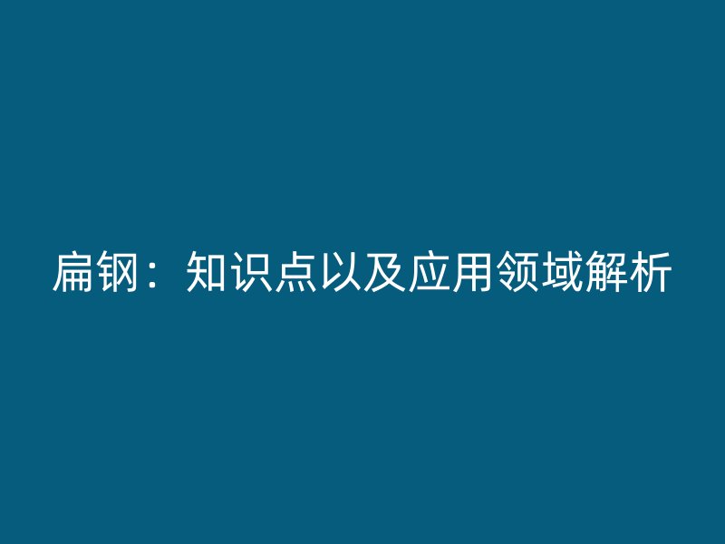 扁鋼：知識(shí)點(diǎn)以及應(yīng)用領(lǐng)域解析