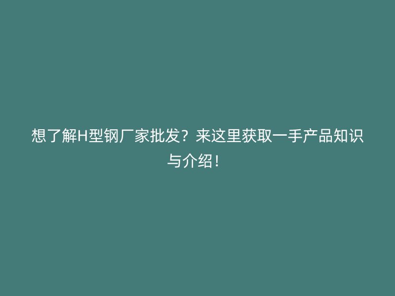 想了解H型鋼廠家批發(fā)？來這里獲取一手產(chǎn)品知識(shí)與介紹！