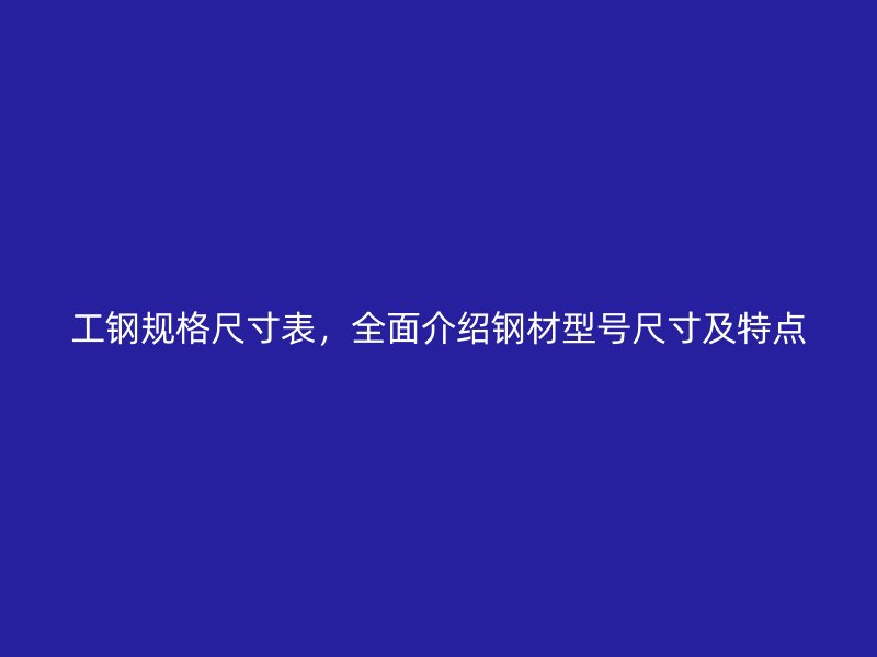 工鋼規(guī)格尺寸表，全面介紹鋼材型號尺寸及特點