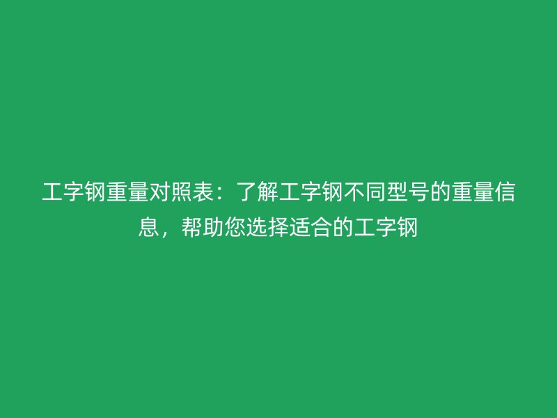 工字鋼重量對(duì)照表：了解工字鋼不同型號(hào)的重量信息，幫助您選擇適合的工字鋼