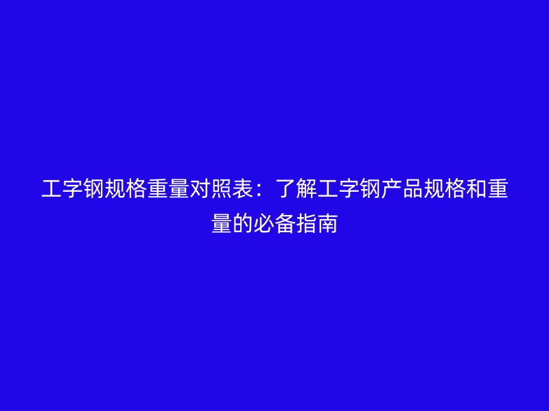工字鋼規(guī)格重量對照表：了解工字鋼產(chǎn)品規(guī)格和重量的必備指南