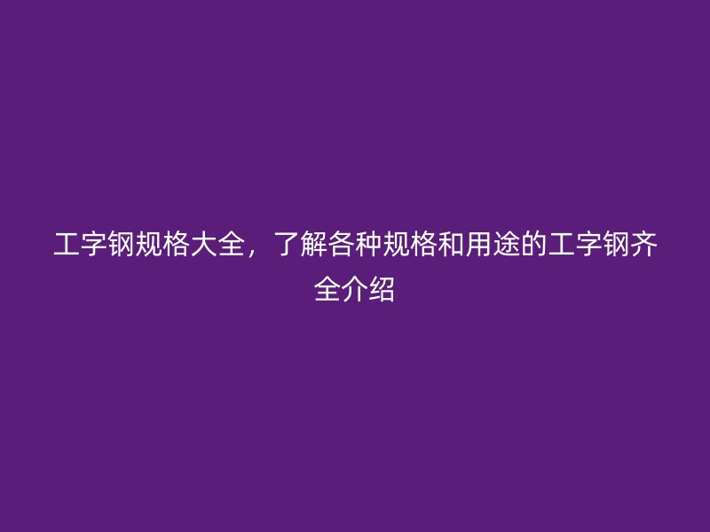 工字鋼規(guī)格大全，了解各種規(guī)格和用途的工字鋼齊全介紹