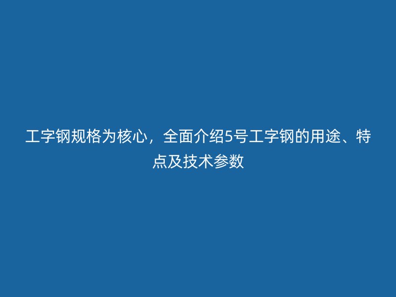 工字鋼規(guī)格為核心，全面介紹5號工字鋼的用途、特點(diǎn)及技術(shù)參數(shù)